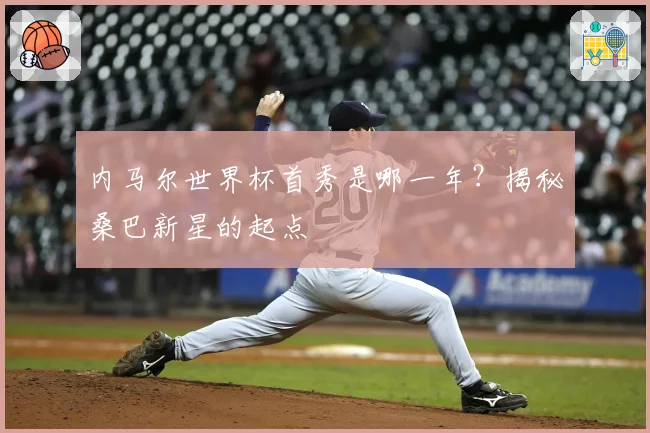 内马尔世界杯首秀是哪一年?揭秘桑巴新星的起点