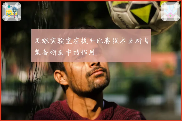 足球实验室在提升比赛技术分析与装备研发中的作用