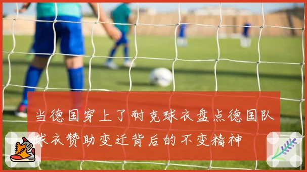 当德国穿上了耐克球衣盘点德国队球衣赞助变迁背后的不变精神