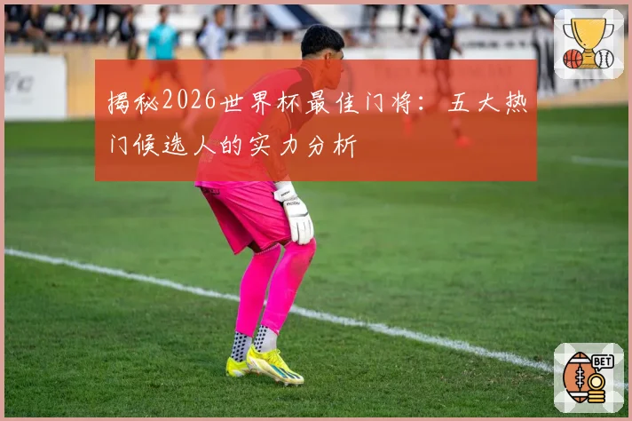揭秘2026世界杯最佳门将：五大热门候选人的实力分析