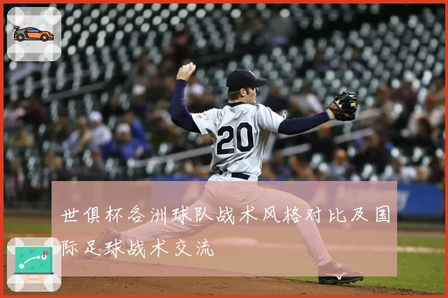 世俱杯各洲球队战术风格对比及国际足球战术交流