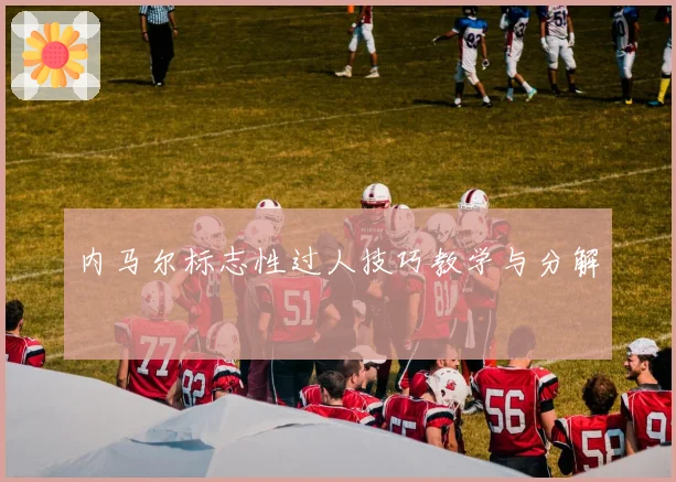 内马尔标志性过人技巧教学与分解