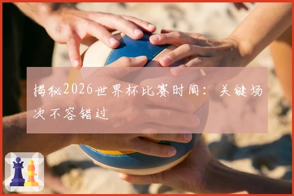 揭秘2026世界杯比赛时间:关键场次不容错过