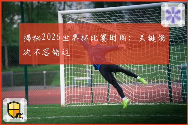 揭秘2026世界杯比赛时间：关键场次不容错过
