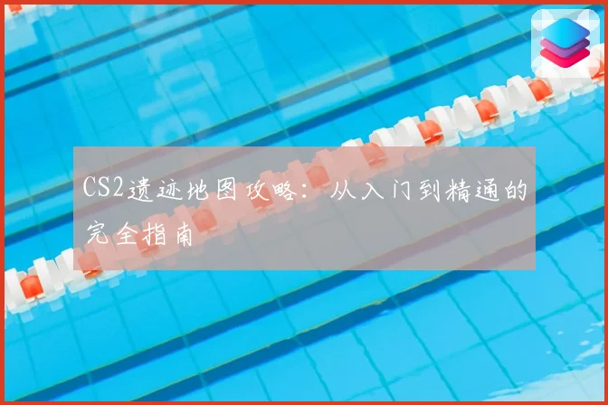 CS2遗迹地图攻略:从入门到精通的完全指南