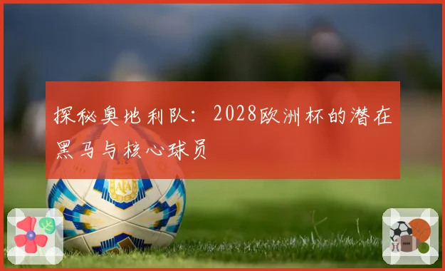 探秘奥地利队：2028欧洲杯的潜在黑马与核心球员