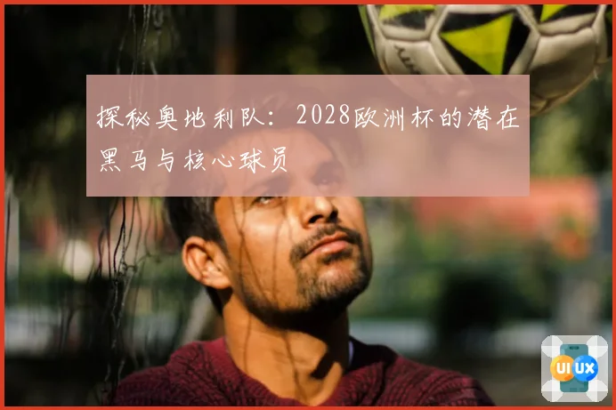 探秘奥地利队：2028欧洲杯的潜在黑马与核心球员